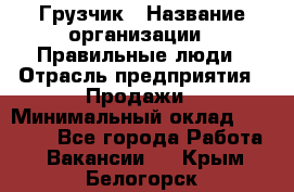 Грузчик › Название организации ­ Правильные люди › Отрасль предприятия ­ Продажи › Минимальный оклад ­ 30 000 - Все города Работа » Вакансии   . Крым,Белогорск